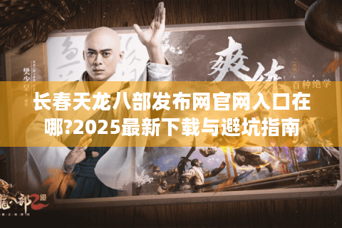 长春天龙八部发布网官网入口在哪?2025最新下载与避坑指南