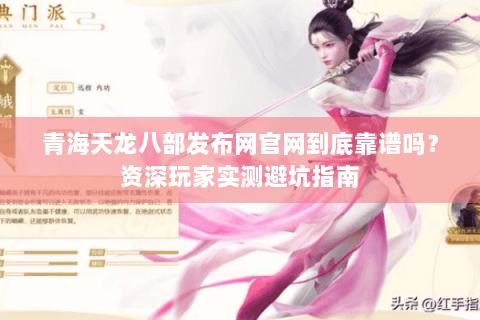 青海天龙八部发布网官网到底靠谱吗？资深玩家实测避坑指南