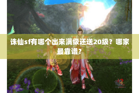 诛仙sf有哪个出来满级还送20级？哪家最靠谱？