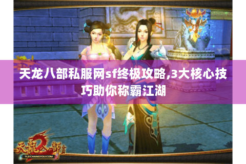 天龙八部私服网sf终极攻略,3大核心技巧助你称霸江湖