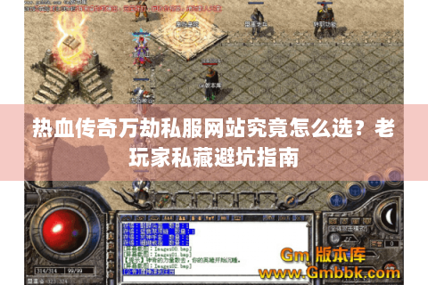 热血传奇万劫私服网站究竟怎么选？老玩家私藏避坑指南