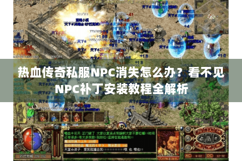 热血传奇私服NPC消失怎么办？看不见NPC补丁安装教程全解析