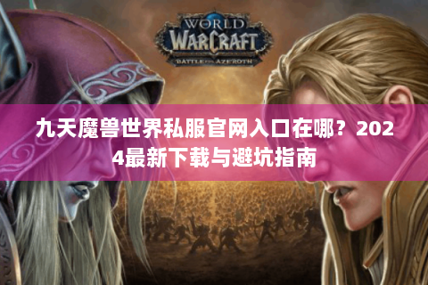 九天魔兽世界私服官网入口在哪？2024最新下载与避坑指南