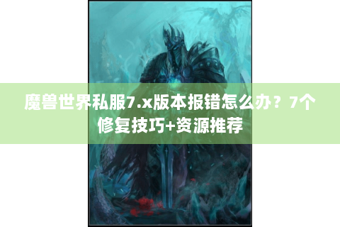 魔兽世界私服7.x版本报错怎么办？7个修复技巧+资源推荐