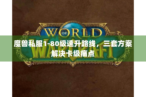 魔兽私服1-80级速升路线，三套方案解决卡级痛点
