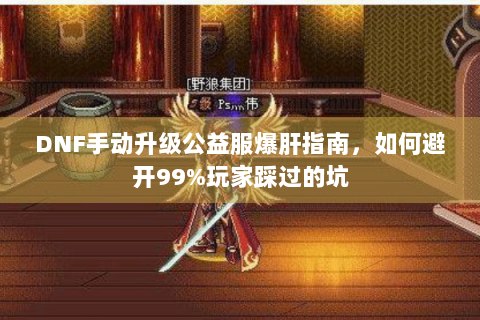 DNF手动升级公益服爆肝指南，如何避开99%玩家踩过的坑