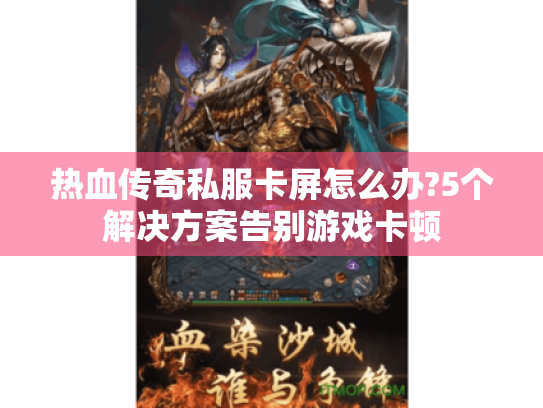 热血传奇私服卡屏怎么办?5个解决方案告别游戏卡顿