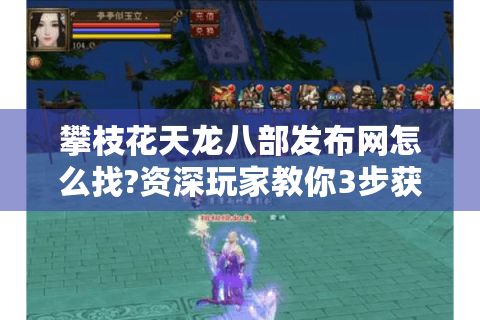 攀枝花天龙八部发布网怎么找?资深玩家教你3步获取天龙八部最新版本