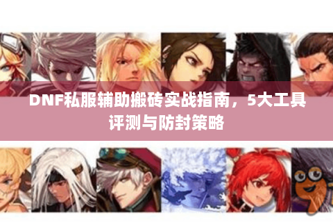 DNF私服辅助搬砖实战指南，5大工具评测与防封策略