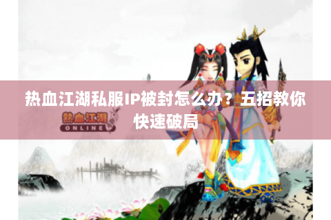 热血江湖私服IP被封怎么办？五招教你快速破局