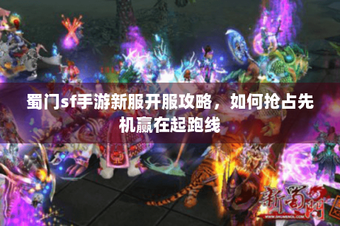 蜀门sf手游新服开服攻略，如何抢占先机赢在起跑线