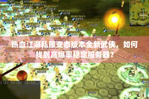 热血江湖私服变态版本全新武侠，如何找到高爆率稳定服务器？