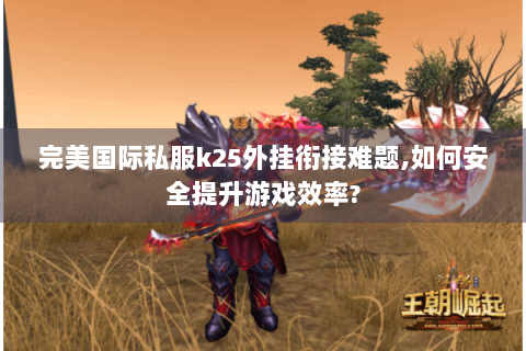 完美国际私服k25外挂衔接难题,如何安全提升游戏效率?