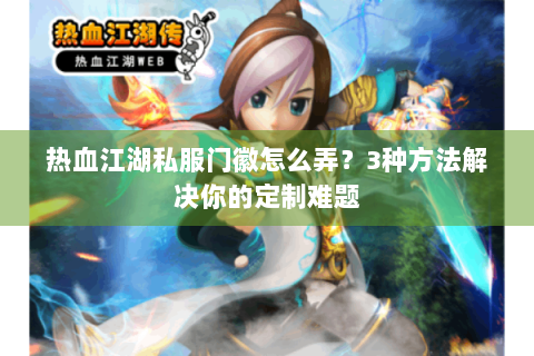 热血江湖私服门徽怎么弄？3种方法解决你的定制难题