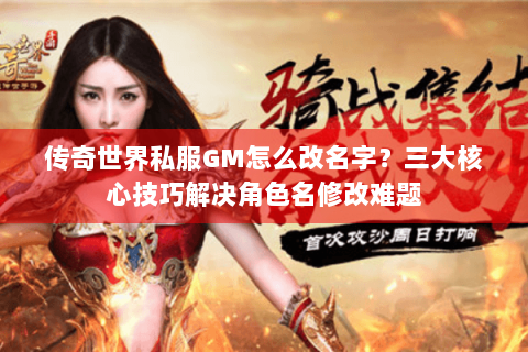传奇世界私服GM怎么改名字？三大核心技巧解决角色名修改难题