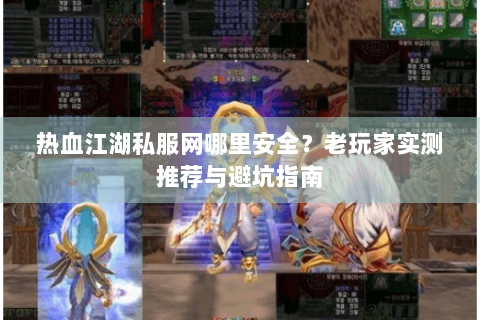热血江湖私服网哪里安全？老玩家实测推荐与避坑指南