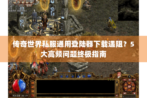 传奇世界私服通用登陆器下载遇阻？5大高频问题终极指南
