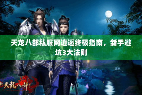 天龙八部私服网逍遥终极指南，新手避坑3大法则