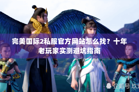 完美国际2私服官方网站怎么找？十年老玩家实测避坑指南