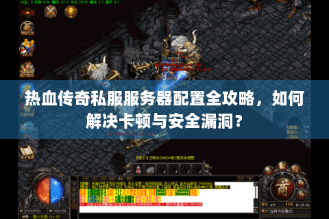 热血传奇私服服务器配置全攻略，如何解决卡顿与安全漏洞？