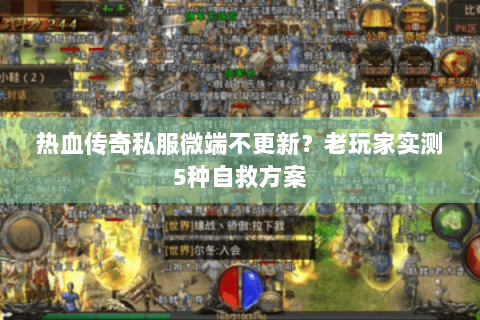 热血传奇私服微端不更新？老玩家实测5种自救方案