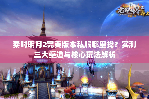 秦时明月2完美版本私服哪里找？实测三大渠道与核心玩法解析