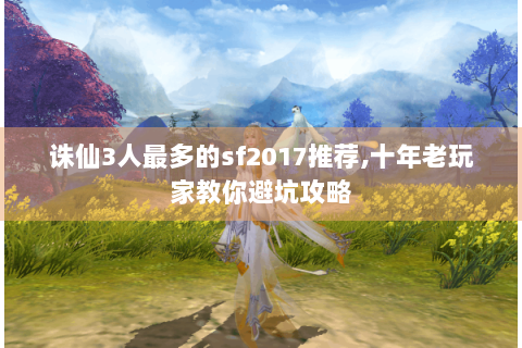 诛仙3人最多的sf2017推荐,十年老玩家教你避坑攻略