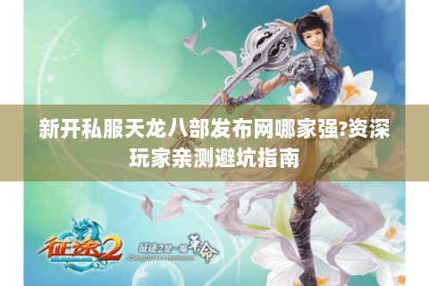 新开私服天龙八部发布网哪家强?资深玩家亲测避坑指南