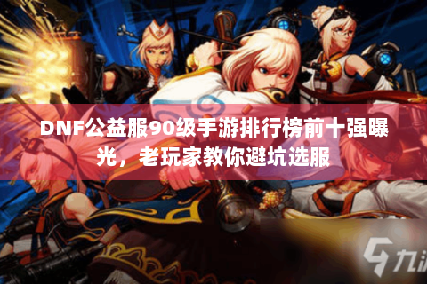 DNF公益服90级手游排行榜前十强曝光，老玩家教你避坑选服