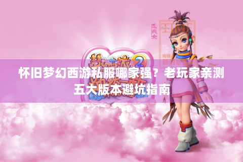 怀旧梦幻西游私服哪家强？老玩家亲测五大版本避坑指南