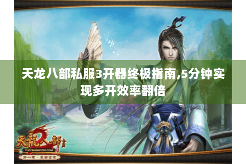天龙八部私服3开器终极指南,5分钟实现多开效率翻倍