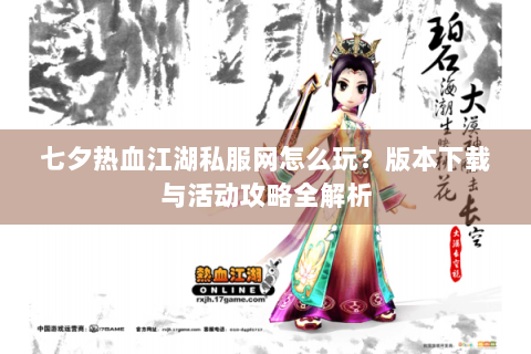 七夕热血江湖私服网怎么玩？版本下载与活动攻略全解析