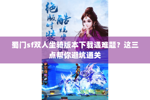 蜀门sf双人坐骑版本下载遇难题？这三点帮你避坑通关