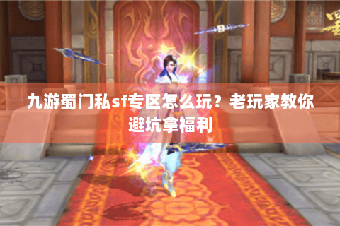 九游蜀门私sf专区怎么玩？老玩家教你避坑拿福利