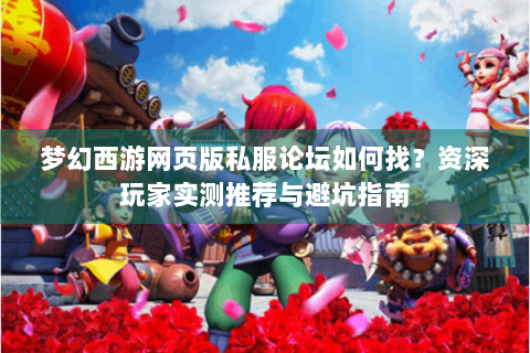 梦幻西游网页版私服论坛如何找？资深玩家实测推荐与避坑指南