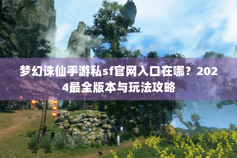 梦幻诛仙手游私sf官网入口在哪？2024最全版本与玩法攻略