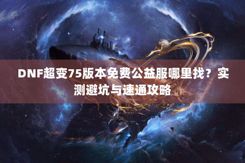 DNF超变75版本免费公益服哪里找？实测避坑与速通攻略