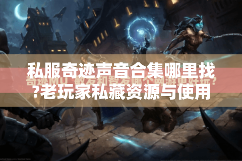 私服奇迹声音合集哪里找?老玩家私藏资源与使用技巧