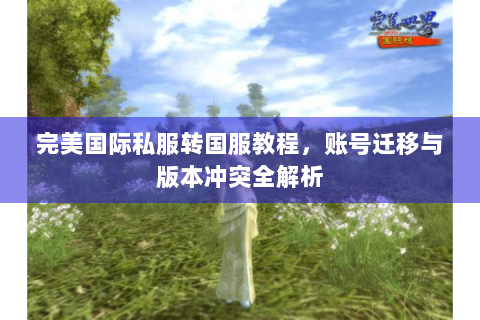 完美国际私服转国服教程，账号迁移与版本冲突全解析