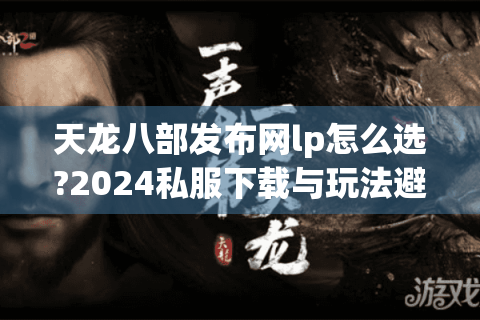 天龙八部发布网lp怎么选?2024私服下载与玩法避坑指南