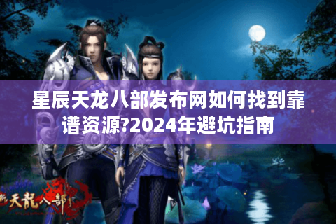 星辰天龙八部发布网如何找到靠谱资源?2024年避坑指南