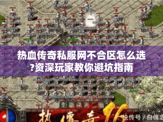 热血传奇私服网不合区怎么选?资深玩家教你避坑指南