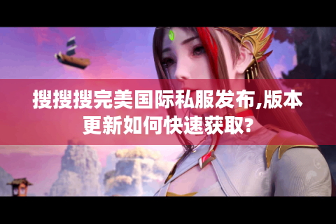 搜搜搜完美国际私服发布,版本更新如何快速获取?