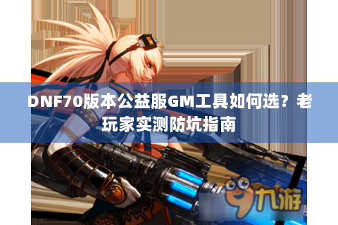 DNF70版本公益服GM工具如何选？老玩家实测防坑指南