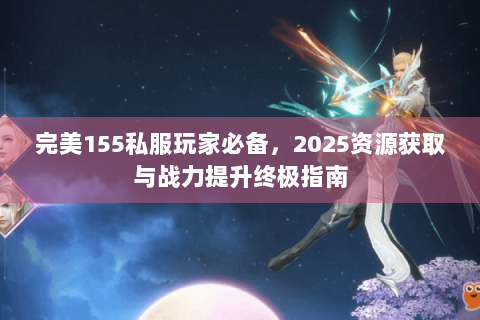 完美155私服玩家必备，2025资源获取与战力提升终极指南