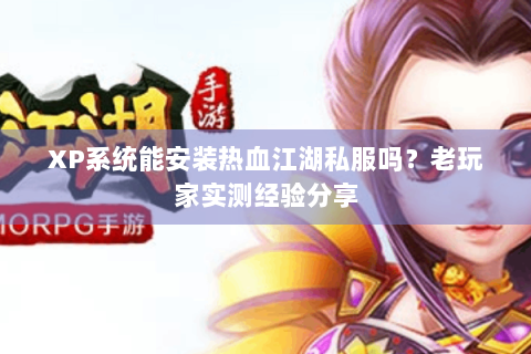 XP系统能安装热血江湖私服吗？老玩家实测经验分享