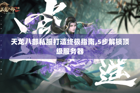 天龙八部私服打造终极指南,5步解锁顶级服务器