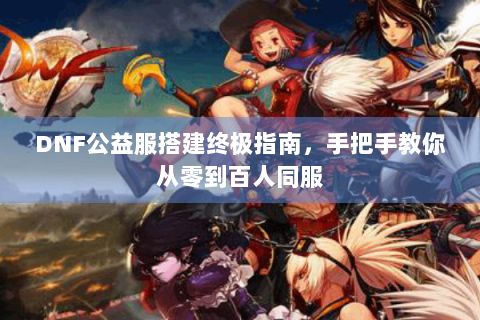 DNF公益服搭建终极指南，手把手教你从零到百人同服