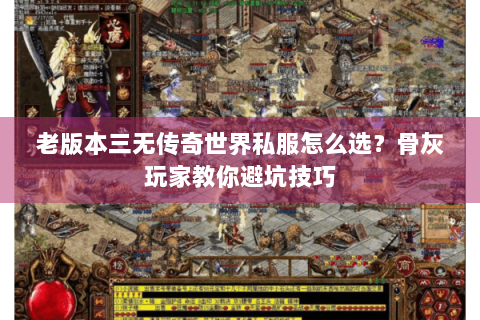 老版本三无传奇世界私服怎么选？骨灰玩家教你避坑技巧