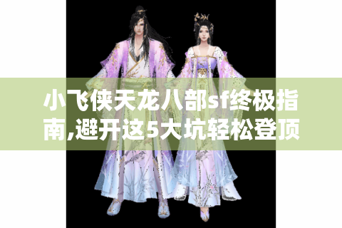 小飞侠天龙八部sf终极指南,避开这5大坑轻松登顶战力榜